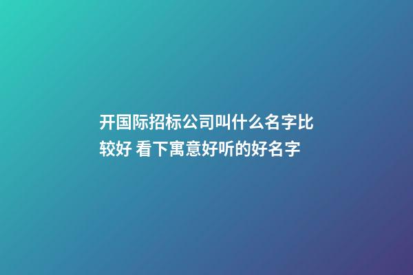 开国际招标公司叫什么名字比较好 看下寓意好听的好名字-第1张-公司起名-玄机派